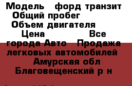  › Модель ­ форд.транзит › Общий пробег ­ 250 000 › Объем двигателя ­ 2 › Цена ­ 250 000 - Все города Авто » Продажа легковых автомобилей   . Амурская обл.,Благовещенский р-н